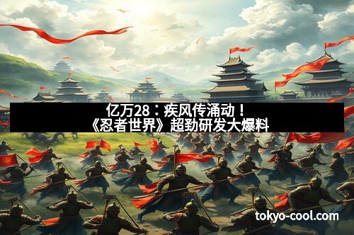 亿万28:疾风传涌动!《忍者世界》超劲研发大爆料