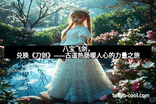 八宝飞剑,兑换《刀剑》——古道热肠暖人心的力量之旅